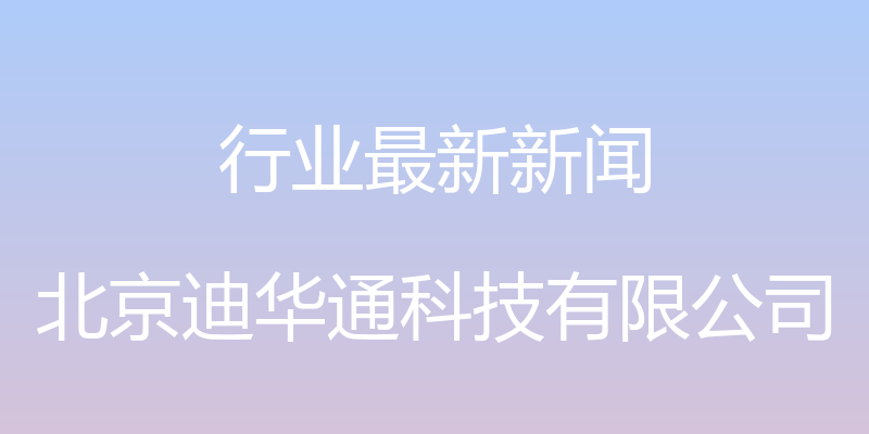 行业最新新闻 - 北京迪华通科技有限公司