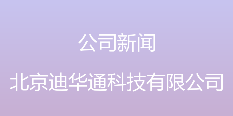 公司新闻 - 北京迪华通科技有限公司